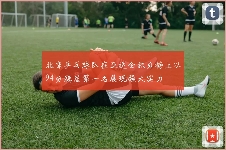 北京乒乓球队在亚运会积分榜上以94分稳居第一名展现强大实力