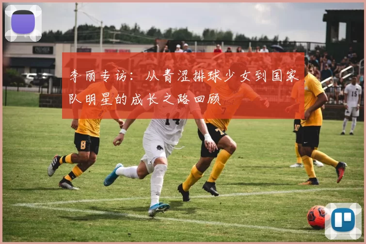 李丽专访：从青涩排球少女到国家队明星的成长之路回顾