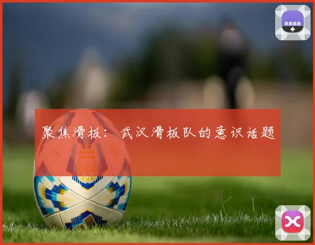 聚焦滑板：武汉滑板队的意识话题