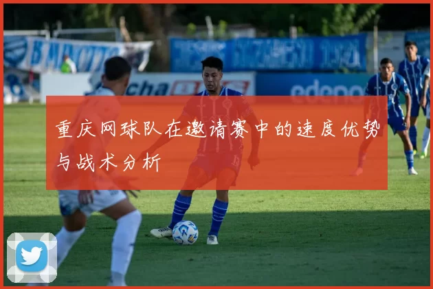 重庆网球队在邀请赛中的速度优势与战术分析