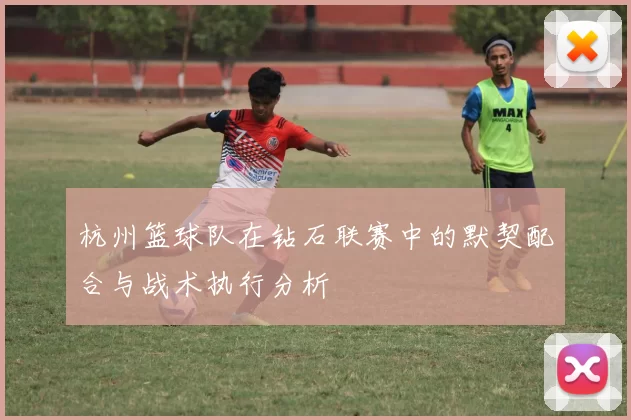 杭州篮球队在钻石联赛中的默契配合与战术执行分析