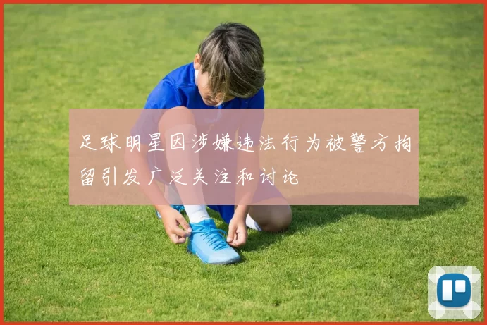 足球明星因涉嫌违法行为被警方拘留引发广泛关注和讨论