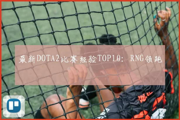 最新DOTA2比赛经验TOP10：RNG领跑