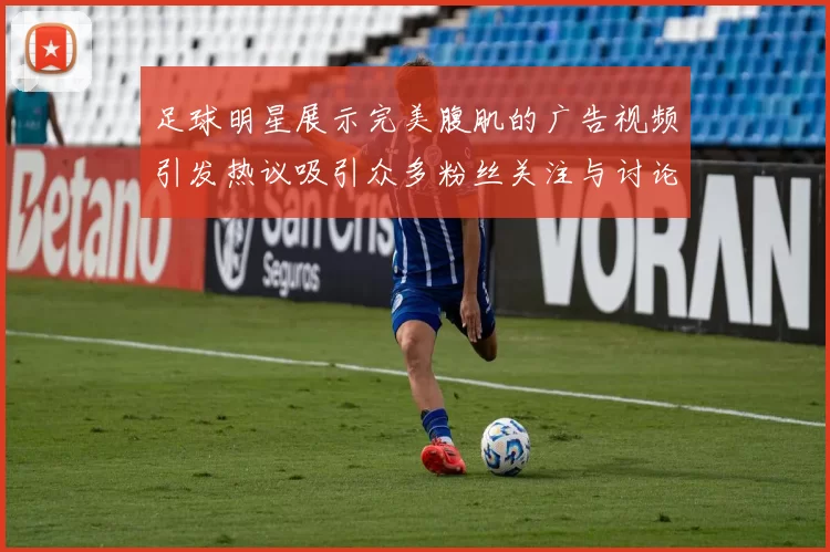 足球明星展示完美腹肌的广告视频引发热议吸引众多粉丝关注与讨论