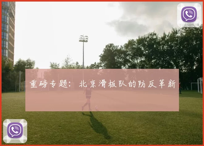 重磅专题：北京滑板队的防反革新