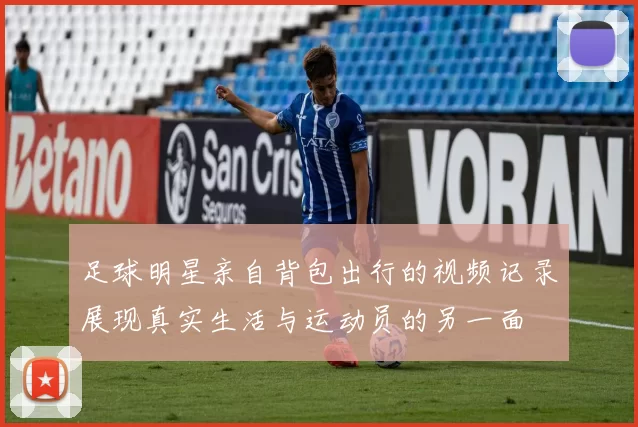 足球明星亲自背包出行的视频记录展现真实生活与运动员的另一面