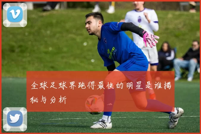 全球足球界跑得最快的明星是谁揭秘与分析
