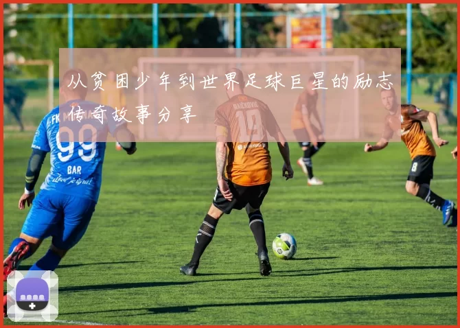 从贫困少年到世界足球巨星的励志传奇故事分享