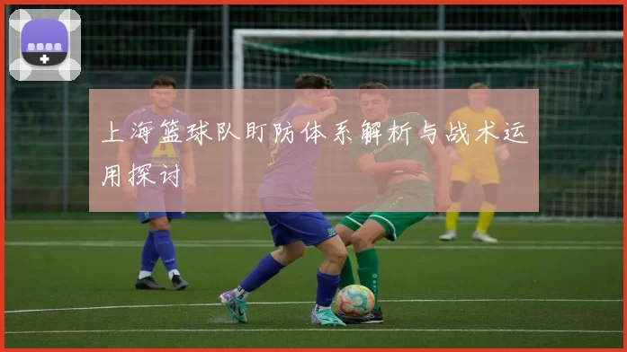 上海篮球队盯防体系解析与战术运用探讨