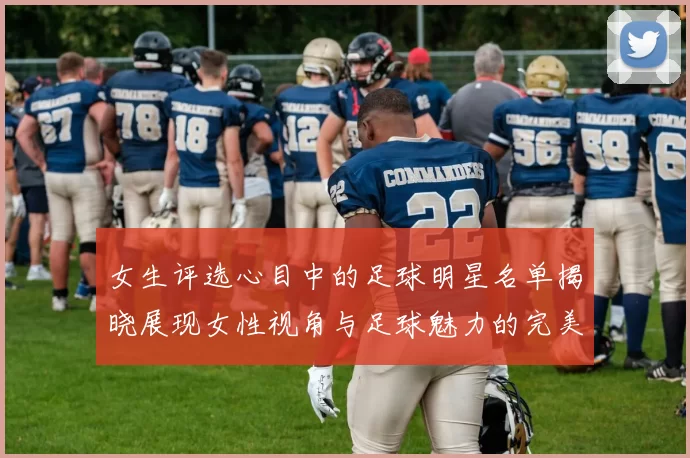 女生评选心目中的足球明星名单揭晓展现女性视角与足球魅力的完美结合