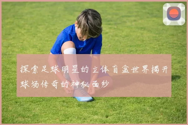 探索足球明星的立体盲盒世界揭开球场传奇的神秘面纱