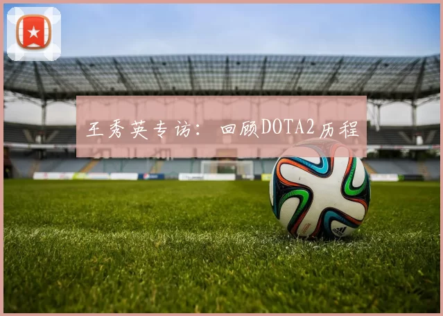 王秀英专访：回顾DOTA2历程