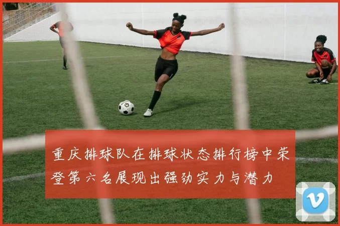 重庆排球队在排球状态排行榜中荣登第六名展现出强劲实力与潜力