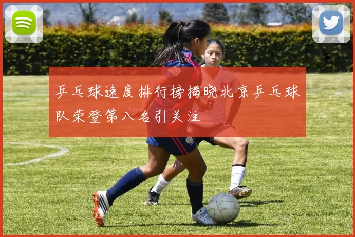 乒乓球速度排行榜揭晓北京乒乓球队荣登第八名引关注